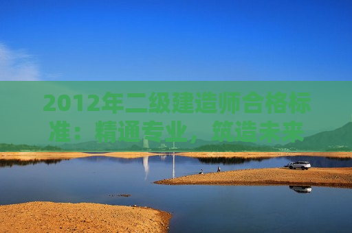 2012年二级建造师合格标准：精通专业，筑造未来