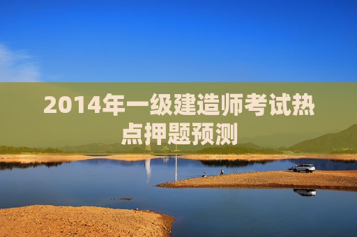 2014年一级建造师考试热点押题预测