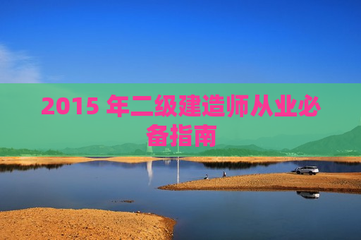 2015 年二级建造师从业必备指南