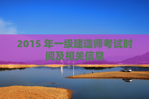 2015 年一级建造师考试时间及相关信息