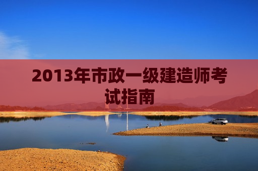 2013年市政一级建造师考试指南