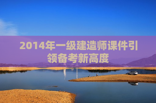 2014年一级建造师课件引领备考新高度