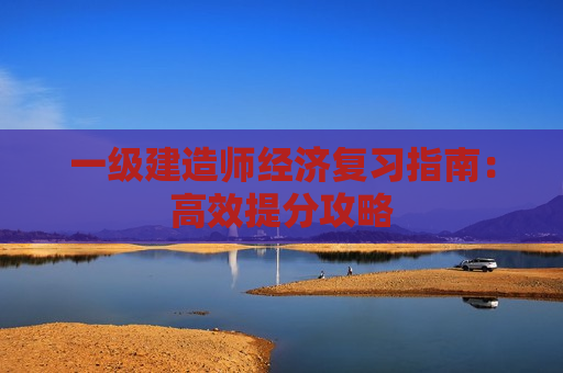 一级建造师经济复习指南：高效提分攻略