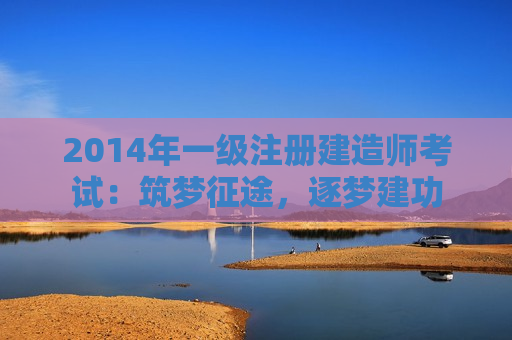 2014年一级注册建造师考试：筑梦征途，逐梦建功