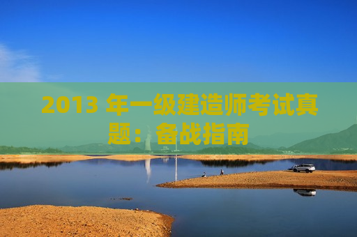 2013 年一级建造师考试真题：备战指南