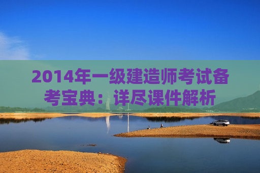 2014年一级建造师考试备考宝典：详尽课件解析