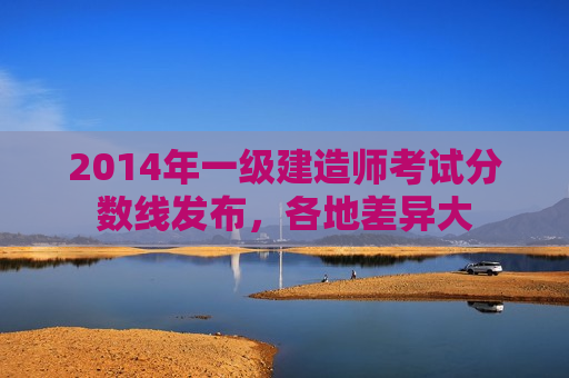 2014年一级建造师考试分数线发布，各地差异大