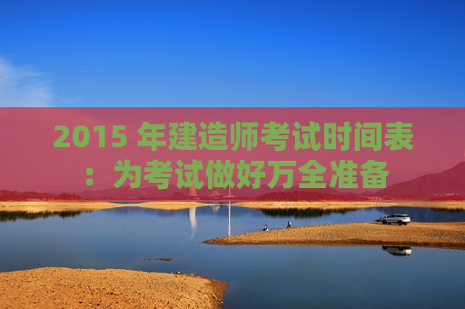 2015 年建造师考试时间表：为考试做好万全准备