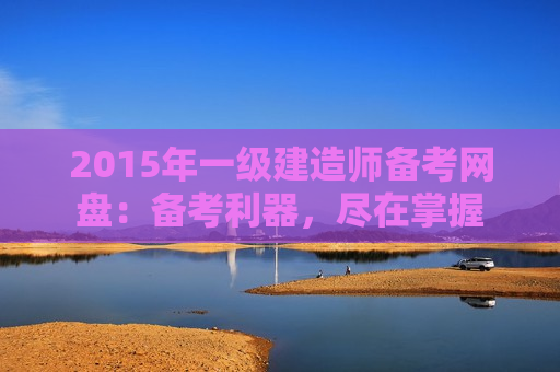 2015年一级建造师备考网盘：备考利器，尽在掌握