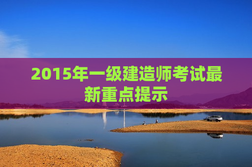 2015年一级建造师考试最新重点提示