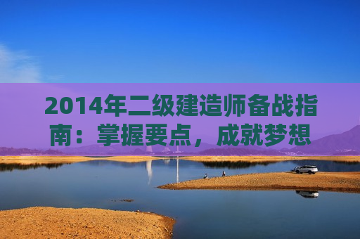 2014年二级建造师备战指南：掌握要点，成就梦想