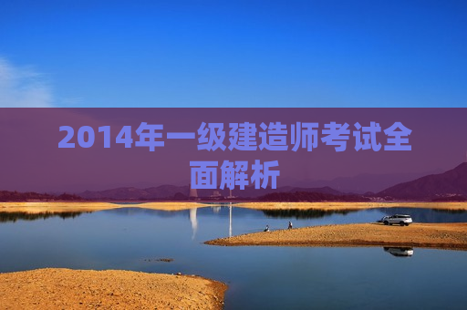 2014年一级建造师考试全面解析