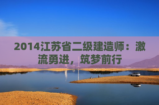 2014江苏省二级建造师：激流勇进，筑梦前行