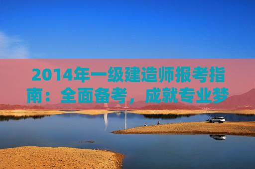 2014年一级建造师报考指南：全面备考，成就专业梦想