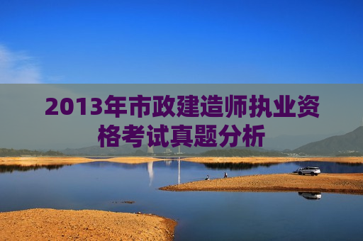 2013年市政建造师执业资格考试真题分析