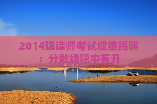 2014建造师考试成绩揭晓：分数线稳中有升