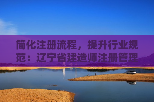 简化注册流程，提升行业规范：辽宁省建造师注册管理系统