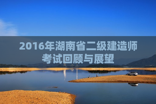 2016年湖南省二级建造师考试回顾与展望