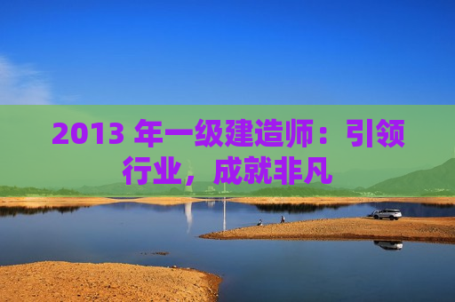 2013 年一级建造师：引领行业，成就非凡