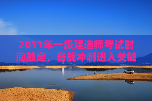 2011年一级建造师考试时间敲定，备战冲刺进入关键阶段