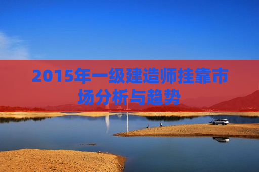 2015年一级建造师挂靠市场分析与趋势