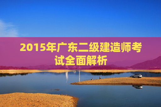 2015年广东二级建造师考试全面解析