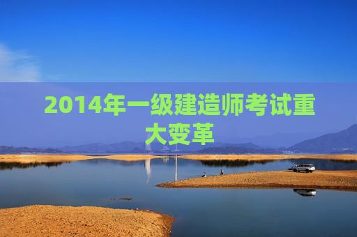 2014年一级建造师考试重大变革