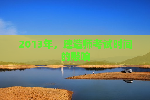 2013年，建造师考试时间的敲响