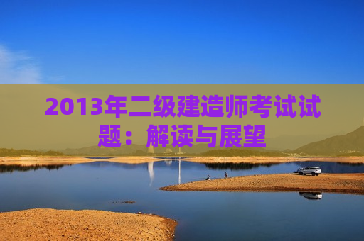 2013年二级建造师考试试题：解读与展望