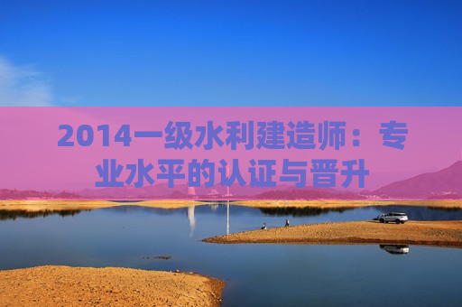 2014一级水利建造师：专业水平的认证与晋升