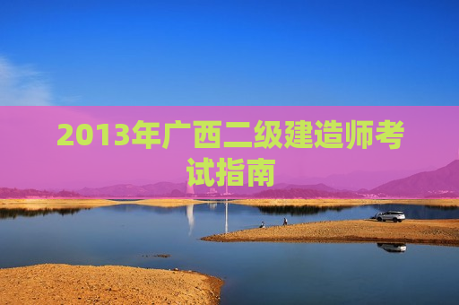 2013年广西二级建造师考试指南