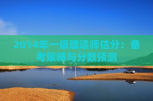 2014年一级建造师估分：备考策略与分数预测