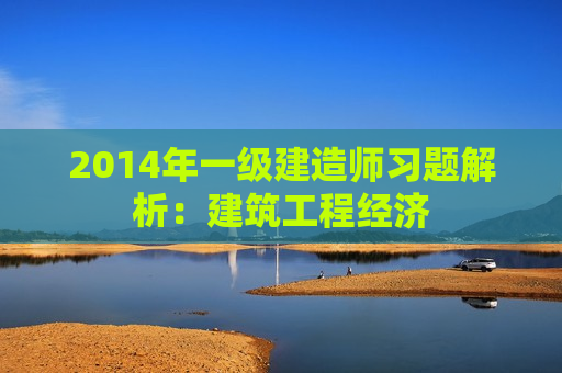 2014年一级建造师习题解析：建筑工程经济