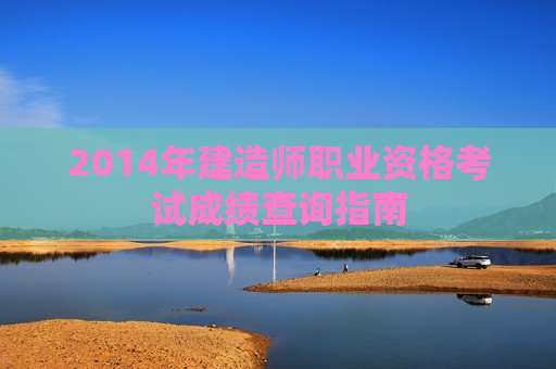 2014年建造师职业资格考试成绩查询指南