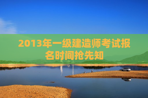 2013年一级建造师考试报名时间抢先知