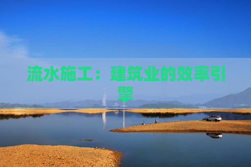 流水施工：建筑业的效率引擎