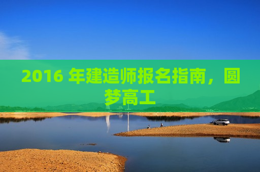 2016 年建造师报名指南，圆梦高工