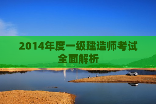 2014年度一级建造师考试全面解析