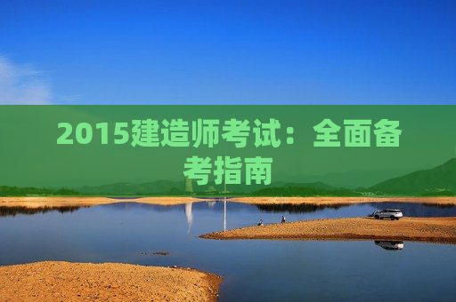 2015建造师考试：全面备考指南