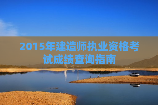 2015年建造师执业资格考试成绩查询指南