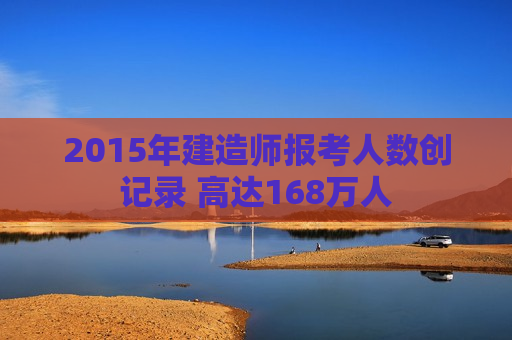 2015年建造师报考人数创记录 高达168万人