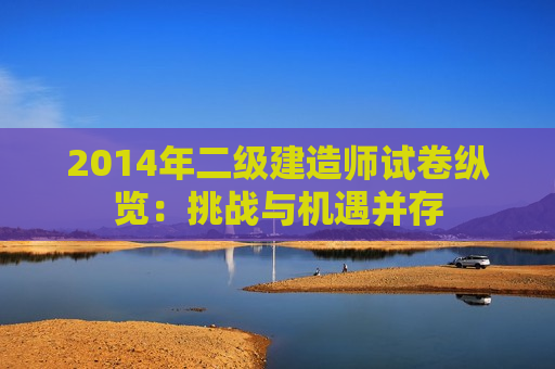 2014年二级建造师试卷纵览：挑战与机遇并存