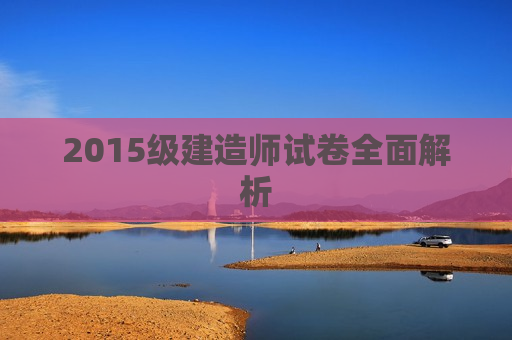 2015级建造师试卷全面解析