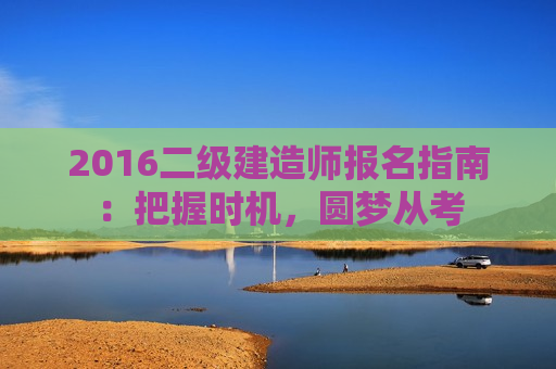 2016二级建造师报名指南：把握时机，圆梦从考