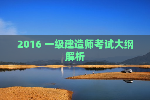 2016 一级建造师考试大纲解析