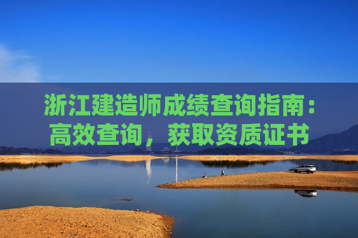 浙江建造师成绩查询指南：高效查询，获取资质证书