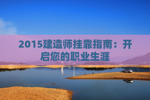 2015建造师挂靠指南：开启您的职业生涯