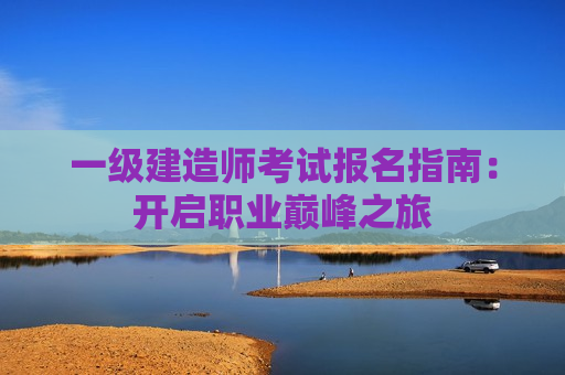 一级建造师考试报名指南：开启职业巅峰之旅