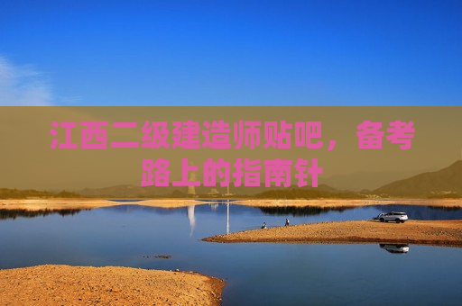 江西二级建造师贴吧，备考路上的指南针