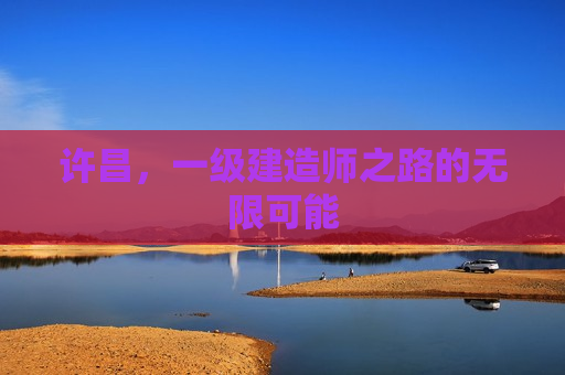 许昌，一级建造师之路的无限可能